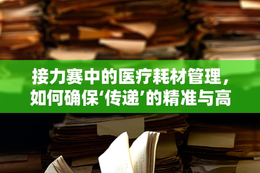 接力赛中的医疗耗材管理，如何确保‘传递’的精准与高效？