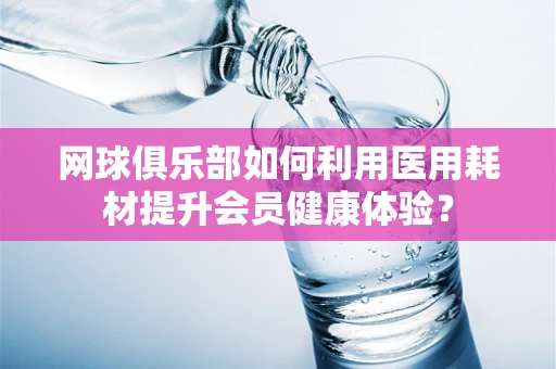 网球俱乐部如何利用医用耗材提升会员健康体验？