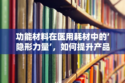 功能材料在医用耗材中的‘隐形力量’，如何提升产品效能与安全？