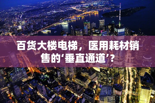 百货大楼电梯，医用耗材销售的‘垂直通道’？
