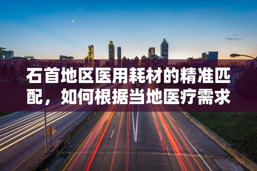 石首地区医用耗材的精准匹配，如何根据当地医疗需求优化供应？