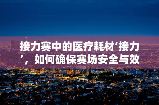 接力赛中的医疗耗材‘接力’，如何确保赛场安全与效率？