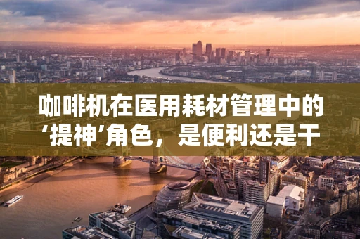 咖啡机在医用耗材管理中的‘提神’角色，是便利还是干扰？