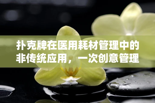 扑克牌在医用耗材管理中的非传统应用，一次创意管理的探索