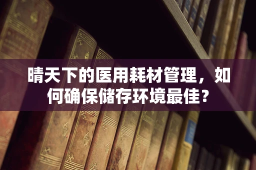 晴天下的医用耗材管理，如何确保储存环境最佳？
