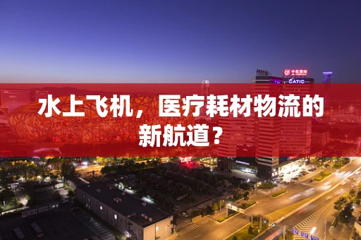 水上飞机，医疗耗材物流的新航道？