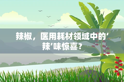 辣椒，医用耗材领域中的‘辣’味惊喜？