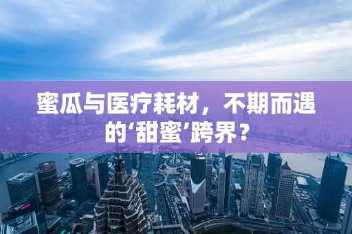 蜜瓜与医疗耗材，不期而遇的‘甜蜜’跨界？