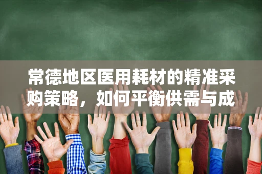 常德地区医用耗材的精准采购策略，如何平衡供需与成本控制？