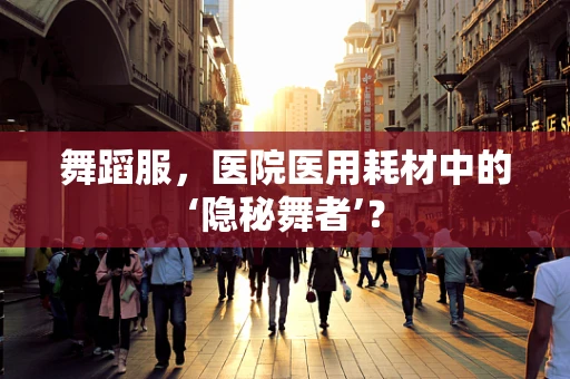 舞蹈服，医院医用耗材中的‘隐秘舞者’？