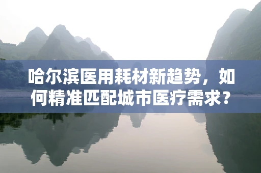 哈尔滨医用耗材新趋势，如何精准匹配城市医疗需求？