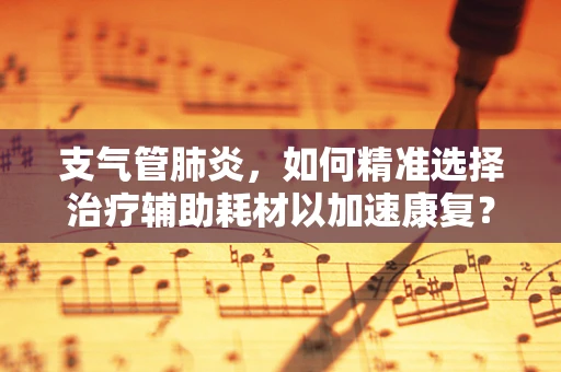支气管肺炎，如何精准选择治疗辅助耗材以加速康复？