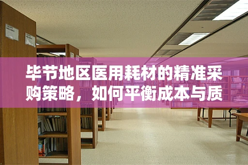 毕节地区医用耗材的精准采购策略，如何平衡成本与质量？