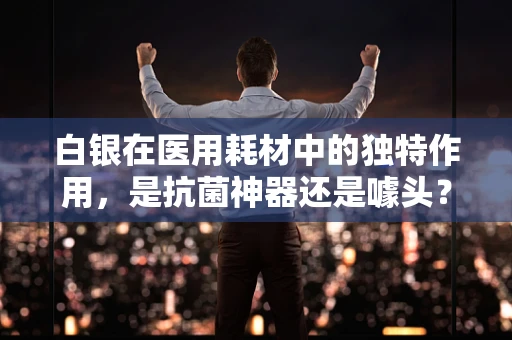 白银在医用耗材中的独特作用，是抗菌神器还是噱头？