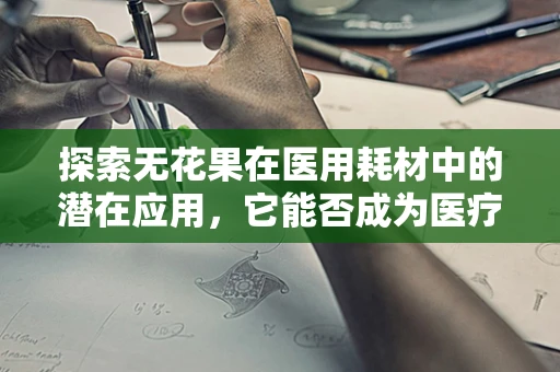 探索无花果在医用耗材中的潜在应用，它能否成为医疗领域的奇迹果？