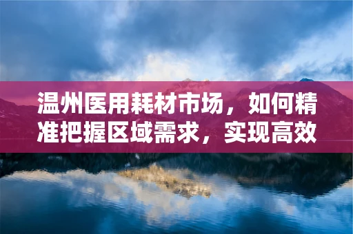 温州医用耗材市场，如何精准把握区域需求，实现高效销售？