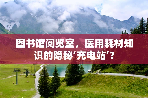 图书馆阅览室，医用耗材知识的隐秘‘充电站’？