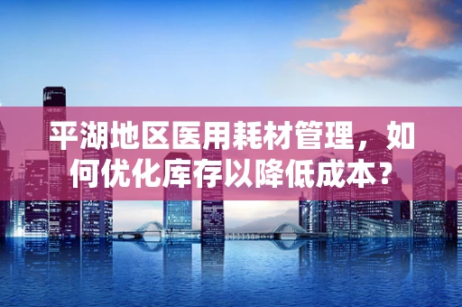 平湖地区医用耗材管理，如何优化库存以降低成本？