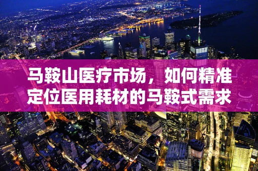 马鞍山医疗市场，如何精准定位医用耗材的马鞍式需求？