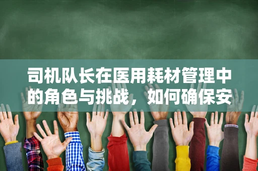 司机队长在医用耗材管理中的角色与挑战，如何确保安全高效的物资运输？