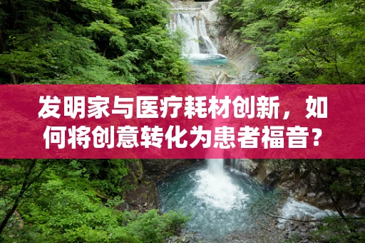 发明家与医疗耗材创新，如何将创意转化为患者福音？