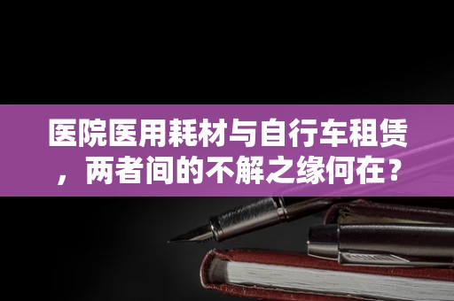医院医用耗材与自行车租赁，两者间的不解之缘何在？
