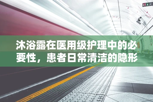 沐浴露在医用级护理中的必要性，患者日常清洁的隐形守护者？