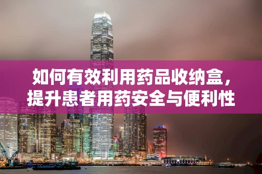 如何有效利用药品收纳盒，提升患者用药安全与便利性？