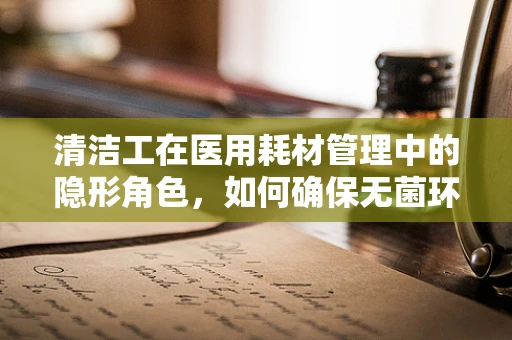 清洁工在医用耗材管理中的隐形角色，如何确保无菌环境？