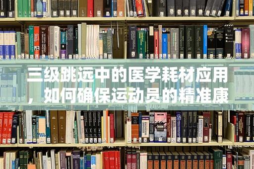 三级跳远中的医学耗材应用，如何确保运动员的精准康复与安全？