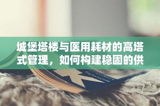 城堡塔楼与医用耗材的高塔式管理，如何构建稳固的供应链？