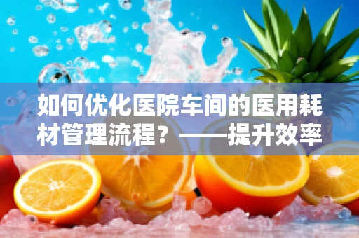 如何优化医院车间的医用耗材管理流程？——提升效率与成本控制的关键