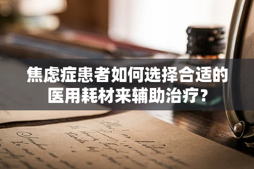 焦虑症患者如何选择合适的医用耗材来辅助治疗？