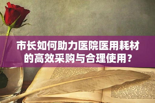 市长如何助力医院医用耗材的高效采购与合理使用？