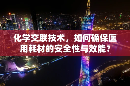 化学交联技术，如何确保医用耗材的安全性与效能？