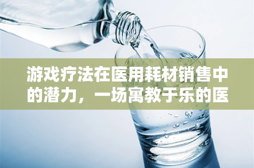 游戏疗法在医用耗材销售中的潜力，一场寓教于乐的医疗体验