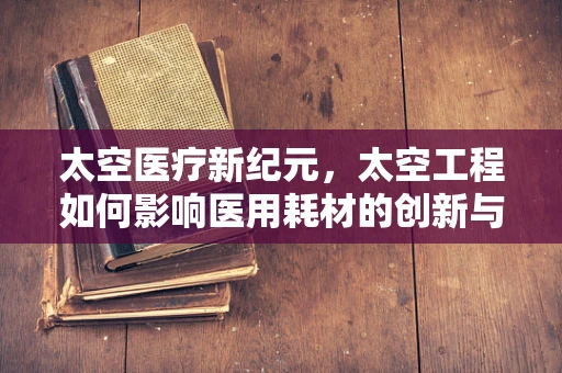 太空医疗新纪元，太空工程如何影响医用耗材的创新与发展？