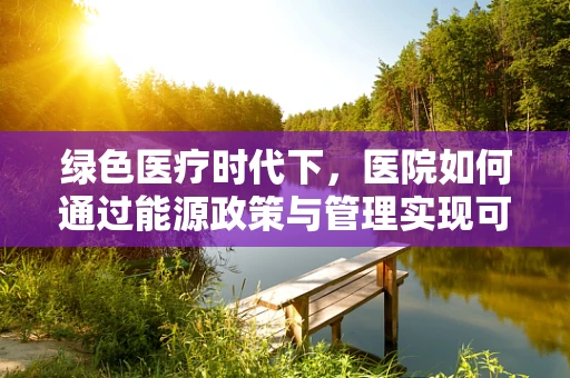 绿色医疗时代下，医院如何通过能源政策与管理实现可持续发展？