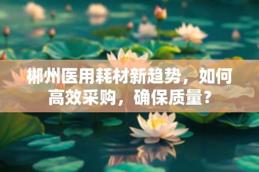 郴州医用耗材新趋势，如何高效采购，确保质量？