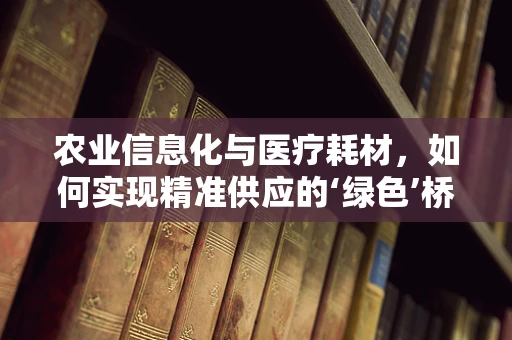 农业信息化与医疗耗材，如何实现精准供应的‘绿色’桥梁？