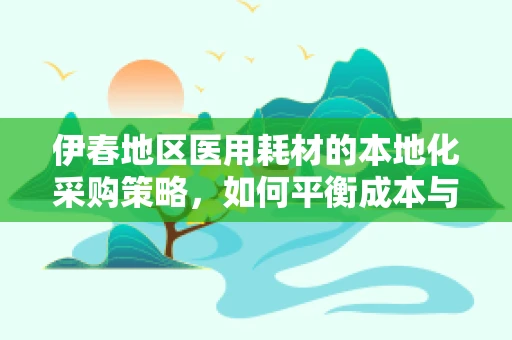 伊春地区医用耗材的本地化采购策略，如何平衡成本与质量？