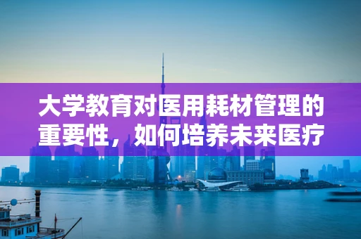 大学教育对医用耗材管理的重要性，如何培养未来医疗物资的智控者？