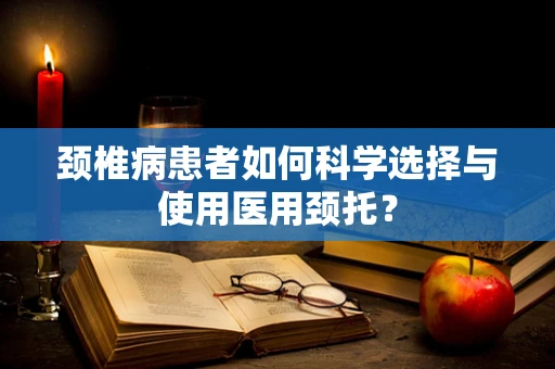 颈椎病患者如何科学选择与使用医用颈托？