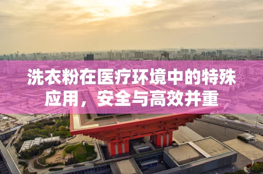 洗衣粉在医疗环境中的特殊应用，安全与高效并重