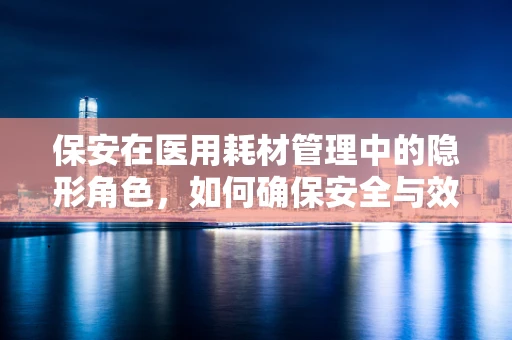 保安在医用耗材管理中的隐形角色，如何确保安全与效率的双重保障？