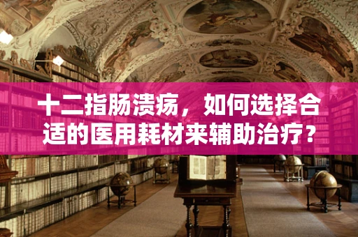 十二指肠溃疡，如何选择合适的医用耗材来辅助治疗？