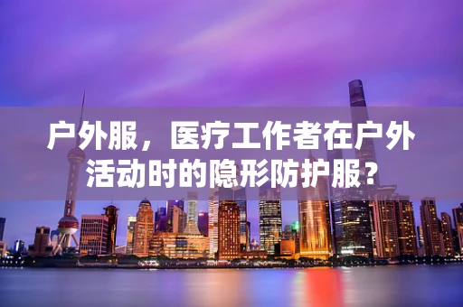 户外服，医疗工作者在户外活动时的隐形防护服？