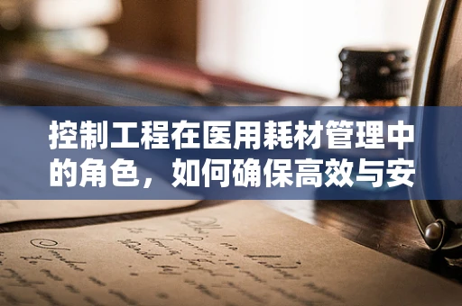 控制工程在医用耗材管理中的角色，如何确保高效与安全？