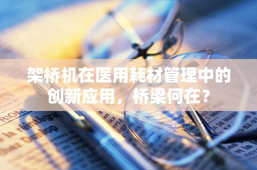 架桥机在医用耗材管理中的创新应用，桥梁何在？
