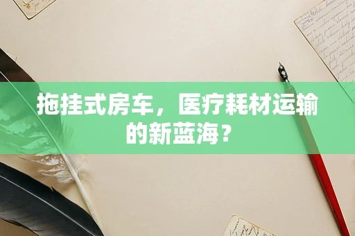 拖挂式房车，医疗耗材运输的新蓝海？